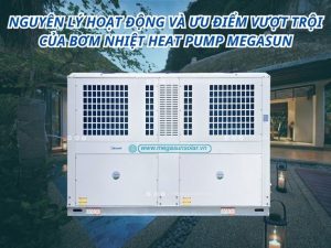 Nguyên lý hoạt động và ưu điểm vượt trội của bơm nhiệt Heat Pump Megasun