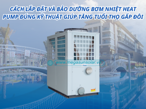 Cách lắp đặt và bảo dưỡng bơm nhiệt Heat Pump đúng kỹ thuật giúp tăng tuổi thọ gấp đôi