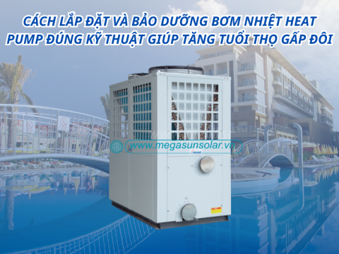 Cách lắp đặt và bảo dưỡng bơm nhiệt Heat Pump đúng kỹ thuật giúp tăng tuổi thọ gấp đôi