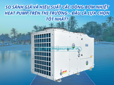 So sánh giá và hiệu suất các dòng bơm nhiệt Heat Pump trên thị trường – Đâu là lựa chọn tốt nhất?